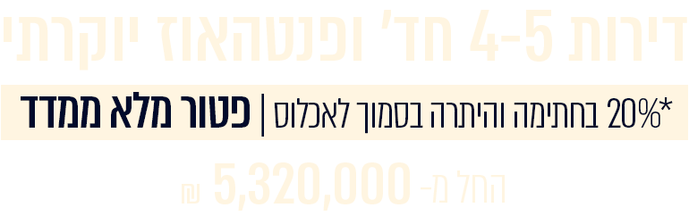 _20% בחתימה והיתרה בסמוך לאכלוס _ פטור ממדד דירות 4-5 חד' ופנטהאוז יוקרתי החל מ 5,320,000